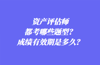 资产评估师都考哪些题型？成绩有效期是多久？