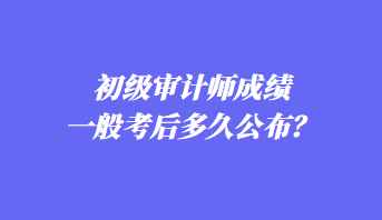 初级审计师成绩一般考后多久公布？