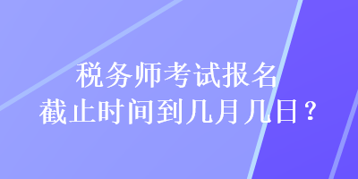 税务师考试报名截止时间到几月几日？