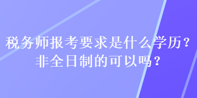 税务师报考要求是什么学历？非全日制的可以吗？