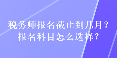 税务师报名截止到几月？报名科目怎么选择？