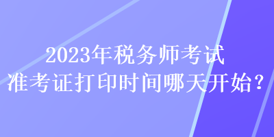 2023年税务师考试准考证打印时间哪天开始？