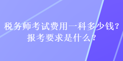 税务师考试费用一科多少钱？报考要求是什么？