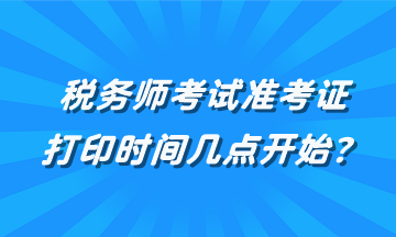 税务师考试准考证打印时间几点开始？