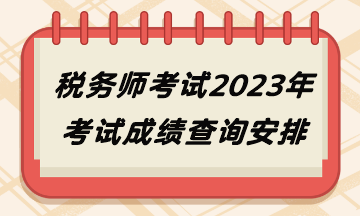 税务师考试2023年考试成绩查询安排