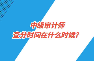 中级审计师查分时间在什么时候？