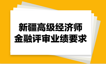 新疆高级经济师金融评审业绩要求