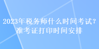 2023年税务师什么时间考试？准考证打印时间安排