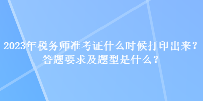 2023年税务师准考证什么时候打印出来？答题要求及题型是什么？