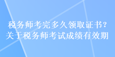 税务师考完多久领取证书？关于税务师考试成绩有效期