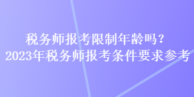 税务师报考限制年龄吗？2023年税务师报考条件要求参考