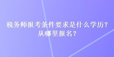 税务师报考条件要求是什么学历？从哪里报名？