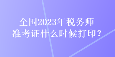 全国2023年税务师准考证什么时候打印？