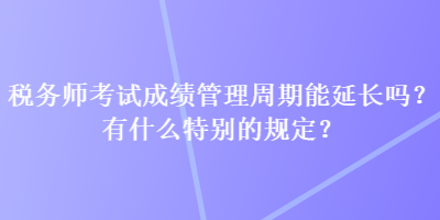 税务师考试成绩管理周期能延长吗？有什么特别的规定？