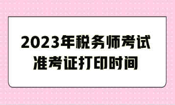 2023年税务师考试准考证打印时间