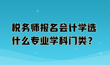 税务师报名会计学选什么专业学科门类？