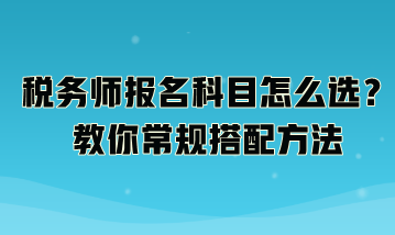 税务师报名科目怎么选？教你常规搭配方法：