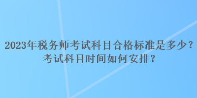 2023年税务师考试科目合格标准是多少？考试科目时间如何安排？