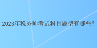 2023年税务师考试科目题型有哪些？