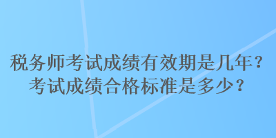 税务师考试成绩有效期是几年？考试成绩合格标准是多少？