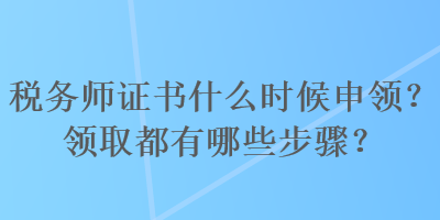 税务师证书什么时候申领？领取都有哪些步骤？