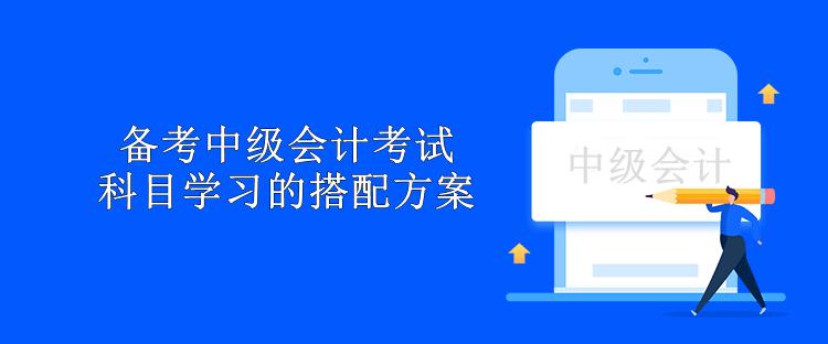 备考中级会计考试 科目学习的搭配方案