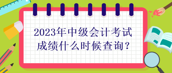 2023年中级会计考试成绩什么时候查询？