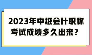 2023年中级会计职称考试成绩多久出来？