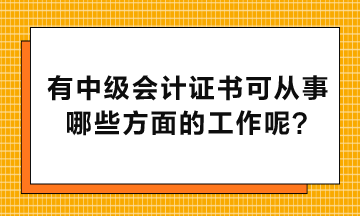 有中级会计证书可以从事哪些方面的工作呢？