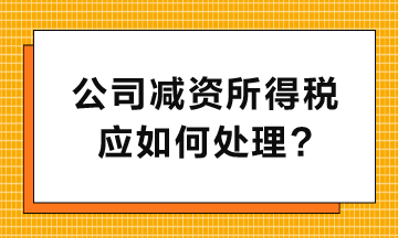 公司减资所得税应如何处理呢？