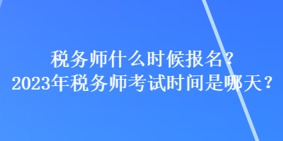 税务师什么时候报名？2023年税务师考试时间是哪天？