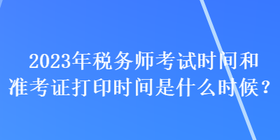 2023年税务师考试时间和准考证打印时间是什么时候？