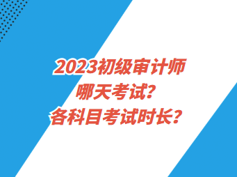 2023初级审计师哪天考试？各科目考试时长？