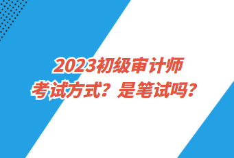 2023初级审计师考试方式？是笔试吗？