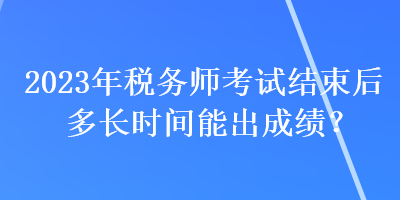 2023年税务师考试结束后多长时间能出成绩？