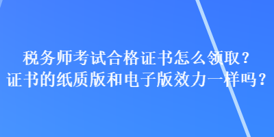 税务师考试合格证书怎么领取？证书的纸质版和电子版效力一样吗？