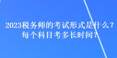 2023税务师的考试形式是什么？每个科目考多长时间？