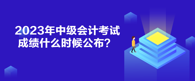 2023年中级会计考试成绩什么时候公布？