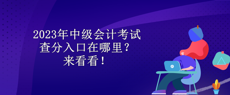 2023年中级会计考试查分入口在哪里？来看看！