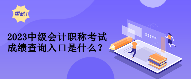 2023中级会计职称考试成绩查询入口是什么？