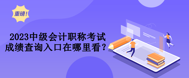 2023中级会计职称考试成绩查询入口在哪里看？