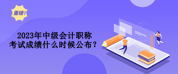 2023年中级会计职称考试成绩什么时候公布？