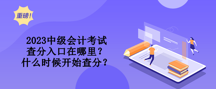 2023中级会计考试查分入口在哪里？什么时候开始查分？