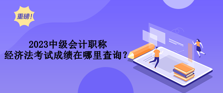 2023中级会计职称经济法考试成绩在哪里查询？