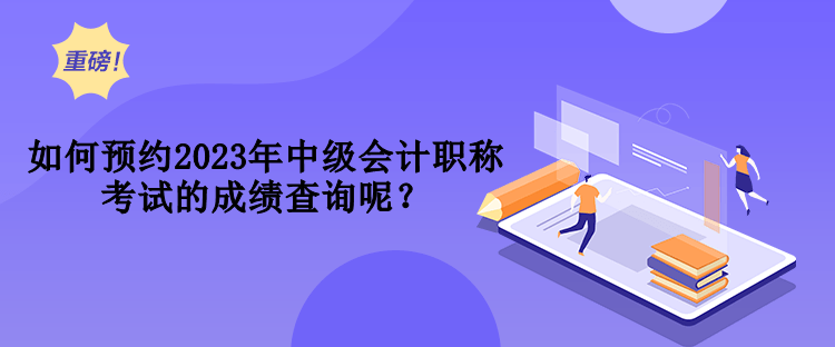 如何预约2023年中级会计职称考试的成绩查询呢？