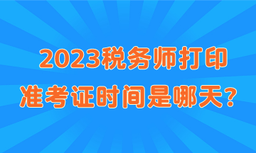 2023税务师打印准考证时间