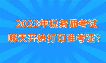 2023年税务师考试哪天开始打印准考证？