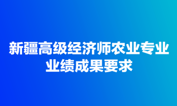 新疆高级经济师农业专业业绩成果要求