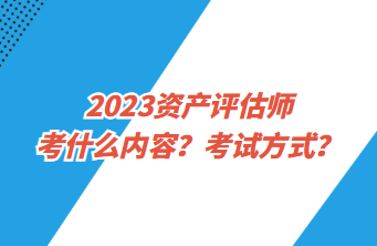 2023资产评估师考什么内容？考试方式？