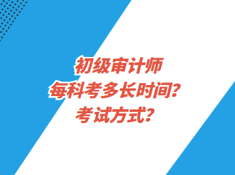 初级审计师每科考多长时间？考试方式？